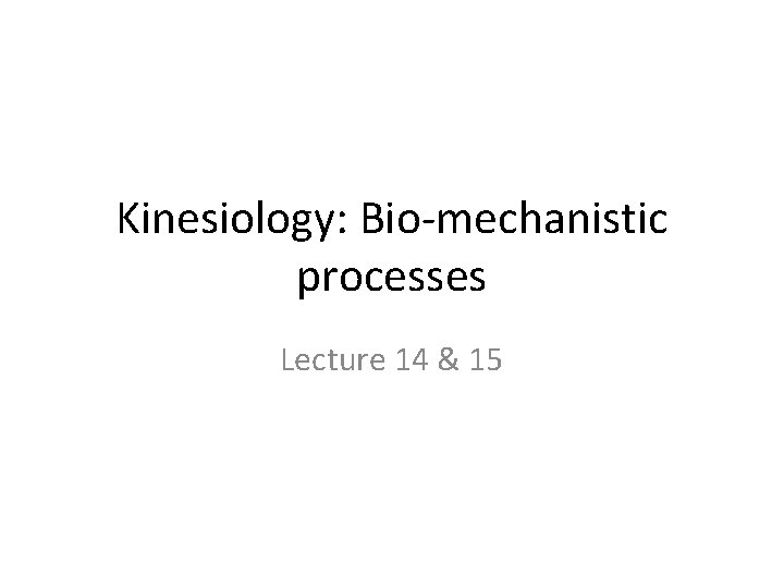 Kinesiology: Bio-mechanistic processes Lecture 14 & 15 