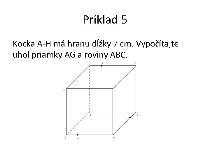 Príklad 5 Kocka A-H má hranu dĺžky 7 cm. Vypočítajte uhol priamky AG a