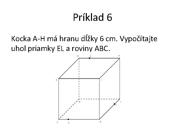 Príklad 6 Kocka A-H má hranu dĺžky 6 cm. Vypočítajte uhol priamky EL a