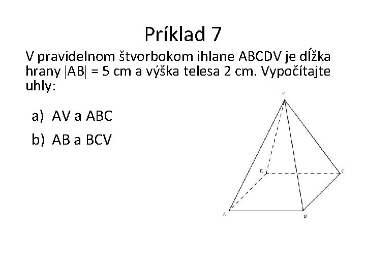 Príklad 7 V pravidelnom štvorbokom ihlane ABCDV je dĺžka hrany AB = 5 cm