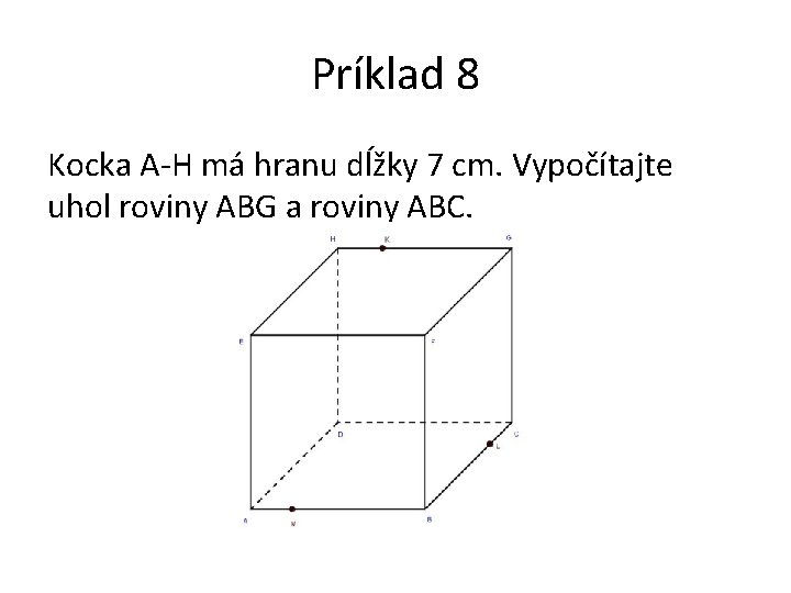 Príklad 8 Kocka A-H má hranu dĺžky 7 cm. Vypočítajte uhol roviny ABG a