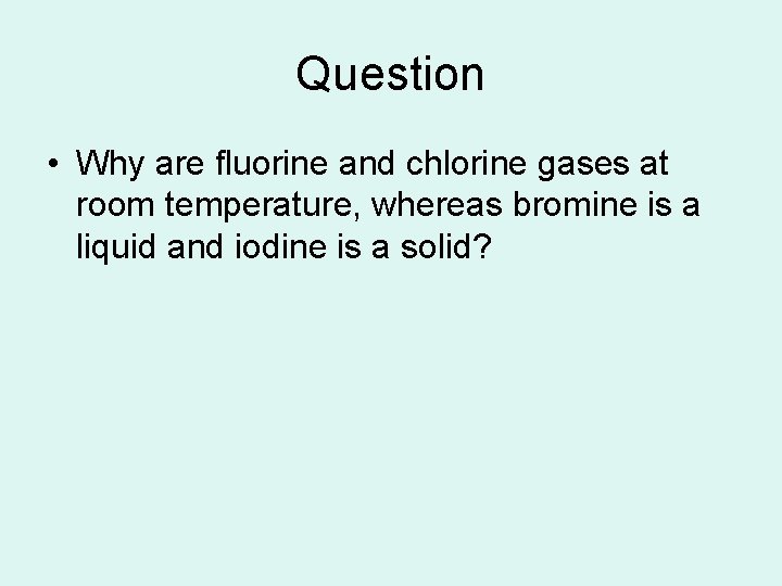 Question • Why are fluorine and chlorine gases at room temperature, whereas bromine is