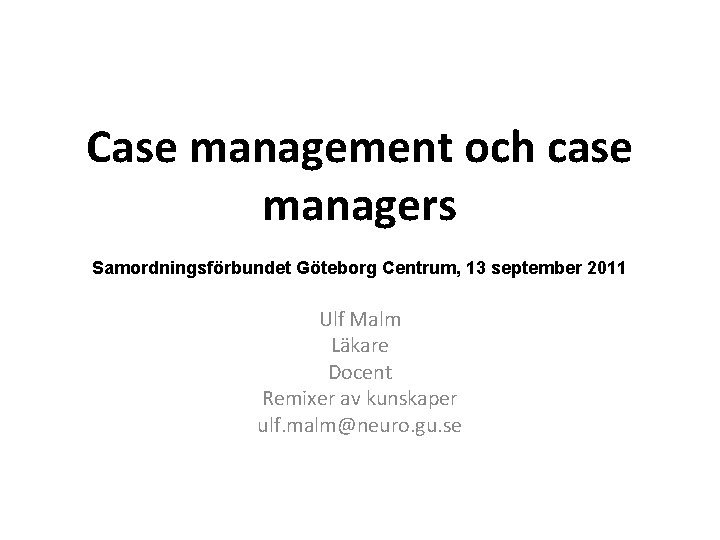 Case management och case managers Samordningsförbundet Göteborg Centrum, 13 september 2011 Ulf Malm Läkare