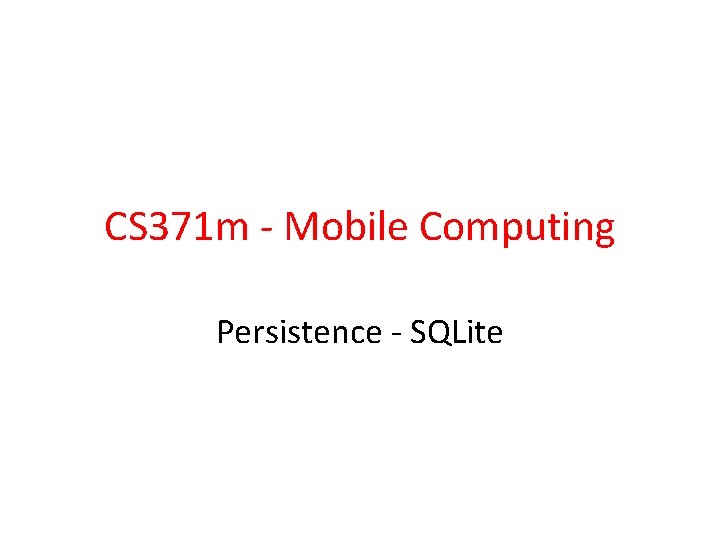 CS 371 m - Mobile Computing Persistence - SQLite 