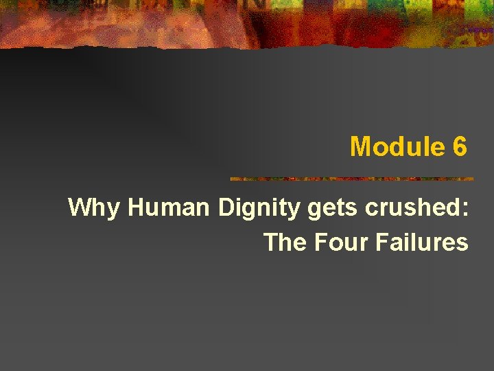 Module 6 Why Human Dignity gets crushed: The Four Failures 