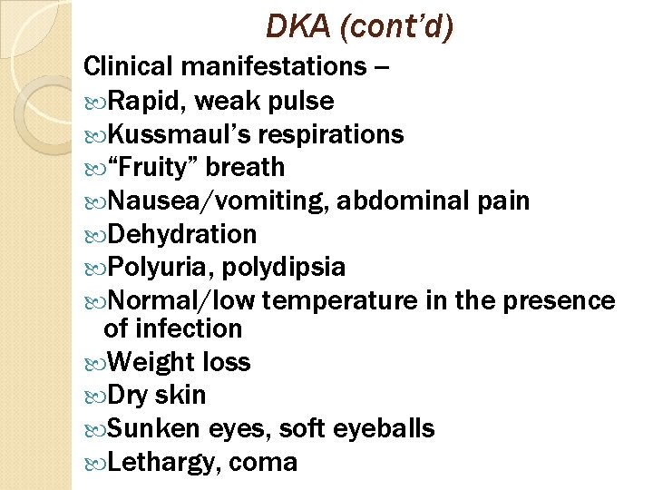 DKA (cont’d) Clinical manifestations - Rapid, weak pulse Kussmaul’s respirations “Fruity” breath Nausea/vomiting, abdominal