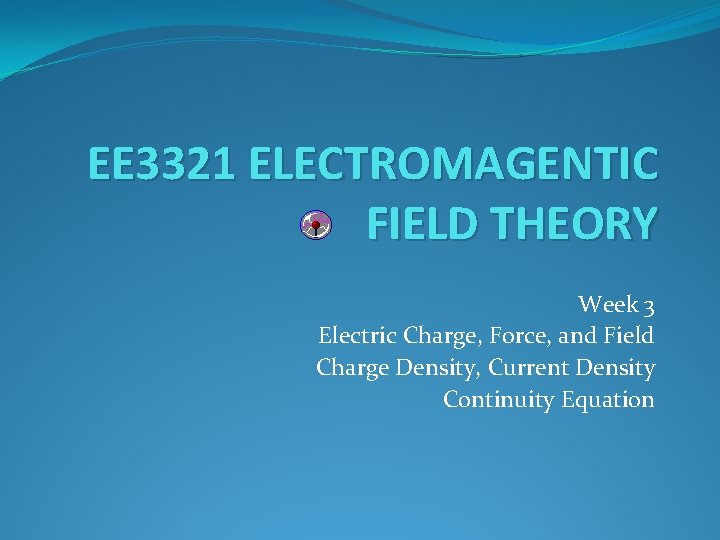 EE 3321 ELECTROMAGENTIC FIELD THEORY Week 3 Electric Charge, Force, and Field Charge Density,