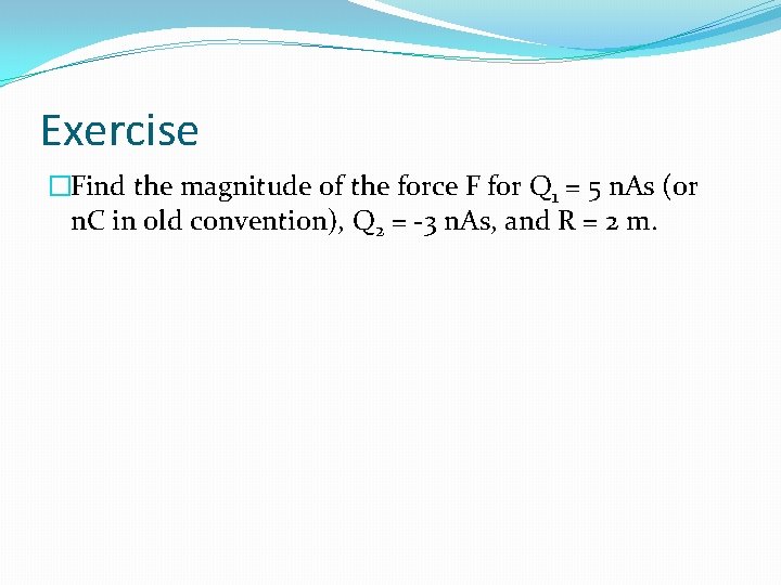 Exercise �Find the magnitude of the force F for Q 1 = 5 n.