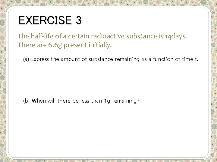 EXERCISE 3 The half-life of a certain radioactive substance is 14 days. There are