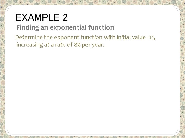 EXAMPLE 2 Finding an exponential function Determine the exponent function with initial value=12, increasing