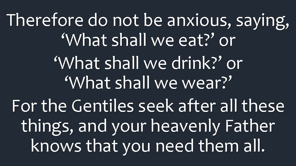 Therefore do not be anxious, saying, ‘What shall we eat? ’ or ‘What shall Therefore do not be anxious, saying, ‘What shall we eat? ’ or ‘What shall