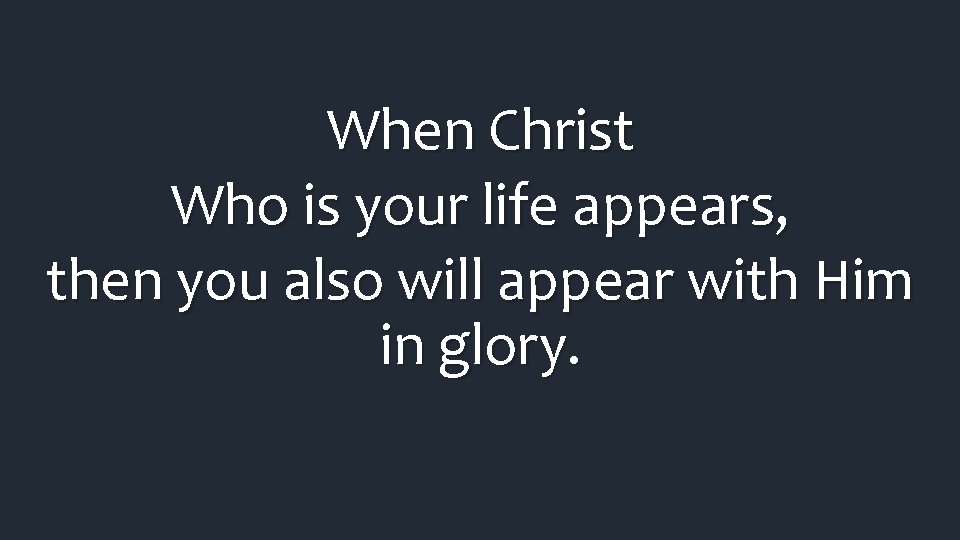 When Christ Who is your life appears, then you also will appear with Him When Christ Who is your life appears, then you also will appear with Him