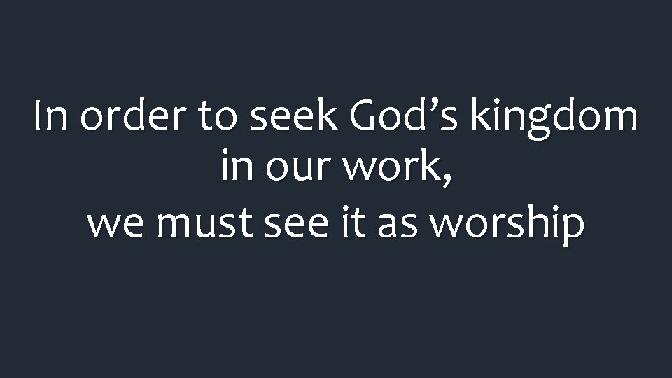 In order to seek God’s kingdom in our work, we must see it as In order to seek God’s kingdom in our work, we must see it as