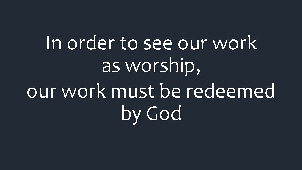 In order to see our work as worship, our work must be redeemed by In order to see our work as worship, our work must be redeemed by