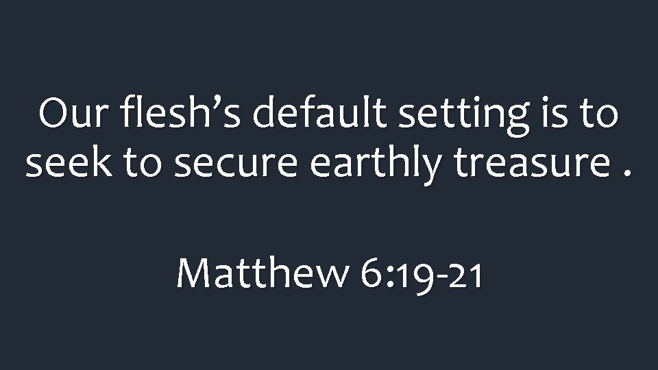 Our flesh’s default setting is to seek to secure earthly treasure. Matthew 6: 19 Our flesh’s default setting is to seek to secure earthly treasure. Matthew 6: 19
