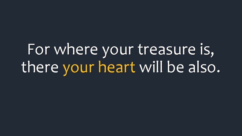 For where your treasure is, there your heart will be also. For where your treasure is, there your heart will be also.
