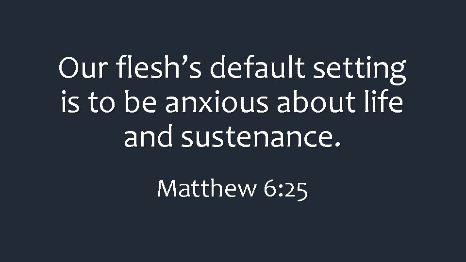 Our flesh’s default setting is to be anxious about life and sustenance. Matthew 6: Our flesh’s default setting is to be anxious about life and sustenance. Matthew 6: