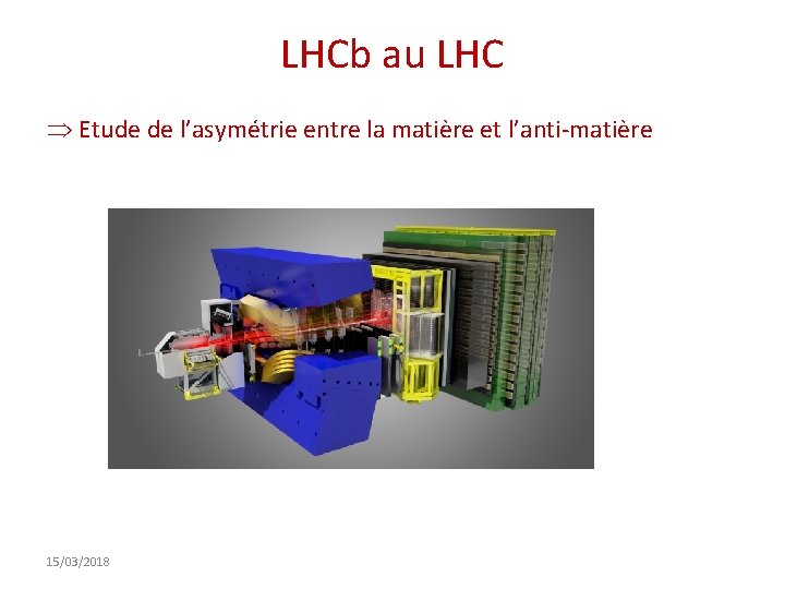 LHCb au LHC Etude de l’asymétrie entre la matière et l’anti-matière 15/03/2018 