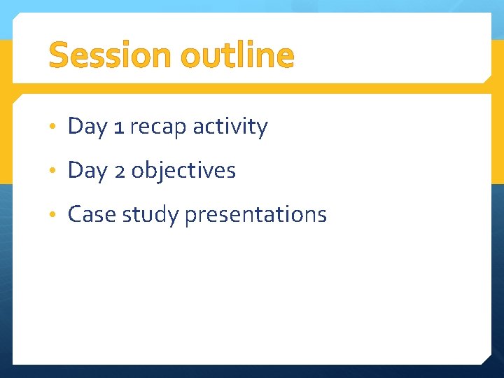 Session outline • Day 1 recap activity • Day 2 objectives • Case study