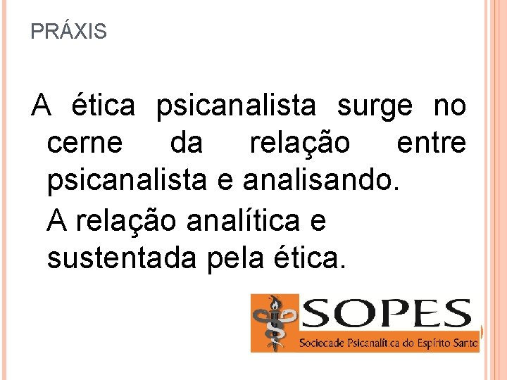 PRÁXIS A ética psicanalista surge no cerne da relação entre psicanalista e analisando. A