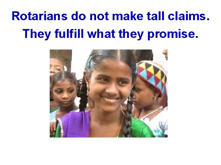 Rotarians do not make tall claims. They fulfill what they promise. 