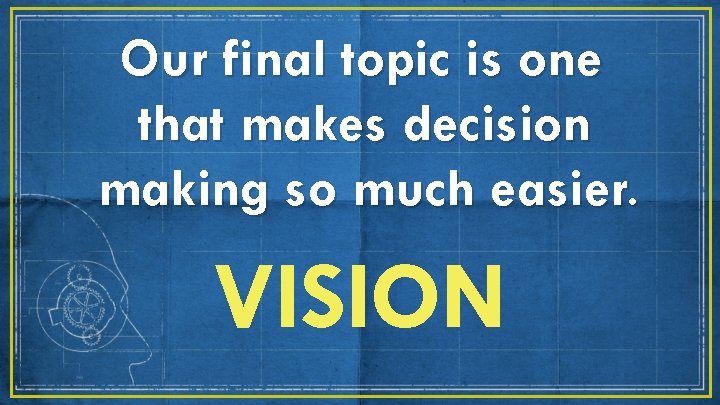 Our final topic is one that makes decision making so much easier. VISION 