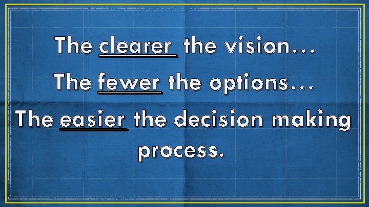 The clearer the vision… The fewer the options… The easier the decision making process.