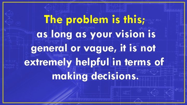 The problem is this; as long as your vision is general or vague, it