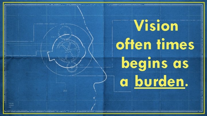 Vision often times begins as a burden. 