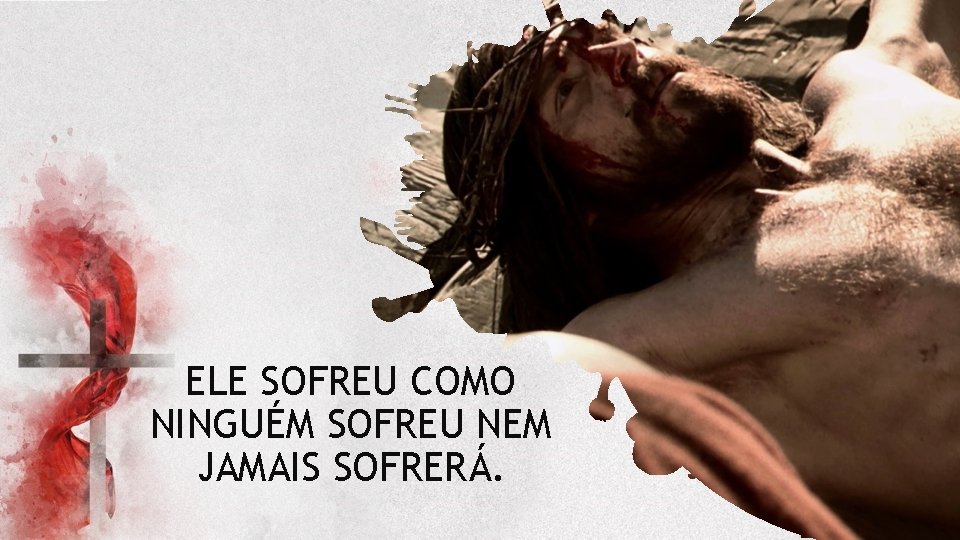 ELE SOFREU COMO NINGUÉM SOFREU NEM JAMAIS SOFRERÁ. ELE SOFREU COMO NINGUÉM SOFREU NEM JAMAIS SOFRERÁ.