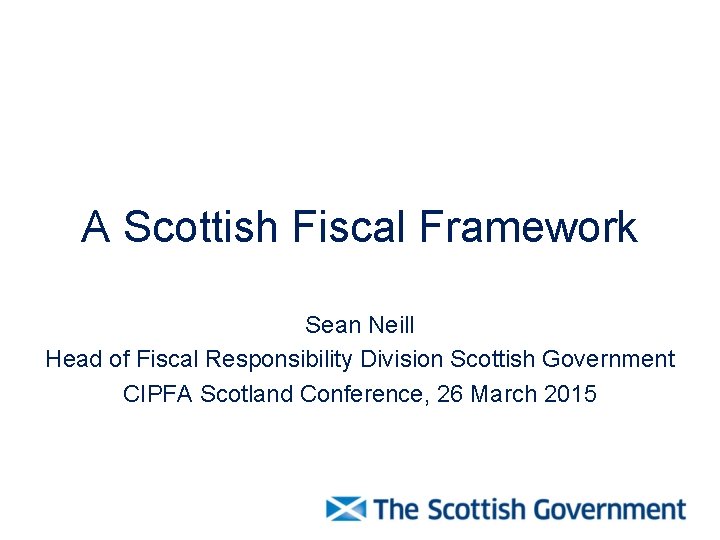 A Scottish Fiscal Framework Sean Neill Head of Fiscal Responsibility Division Scottish Government CIPFA