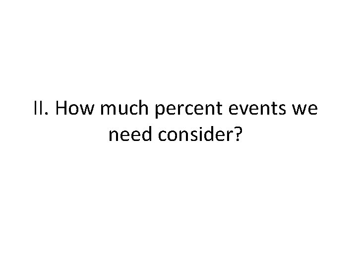 II. How much percent events we need consider? II. How much percent events we need consider?
