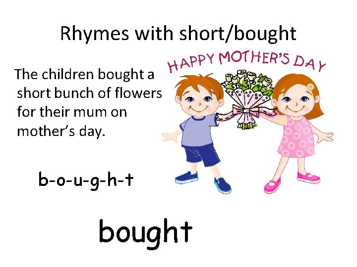 Rhymes with short/bought The children bought a short bunch of flowers for their mum