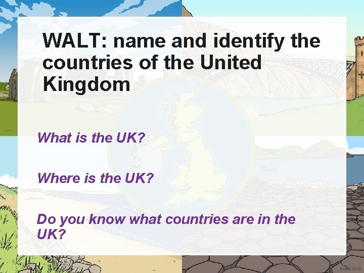 WALT: name and identify the countries of the United Kingdom What is the UK?