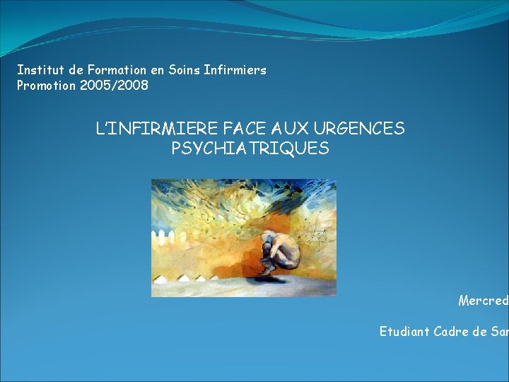 Institut de Formation en Soins Infirmiers Promotion 2005/2008 L’INFIRMIERE FACE AUX URGENCES PSYCHIATRIQUES Mercred
