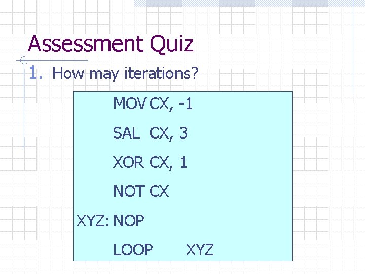 Assessment Quiz 1. How may iterations? MOV CX, -1 SAL CX, 3 XOR CX,