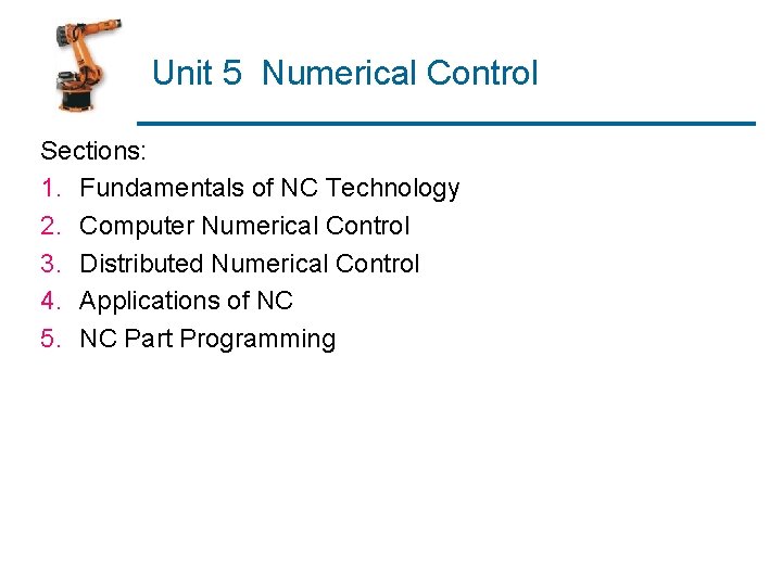 Unit 5 Numerical Control Sections: 1. Fundamentals of NC Technology 2. Computer Numerical Control