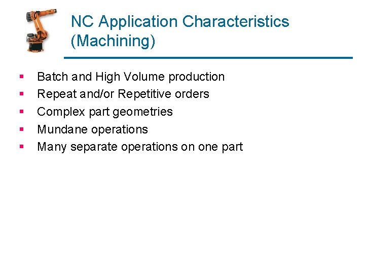 NC Application Characteristics (Machining) § § § Batch and High Volume production Repeat and/or