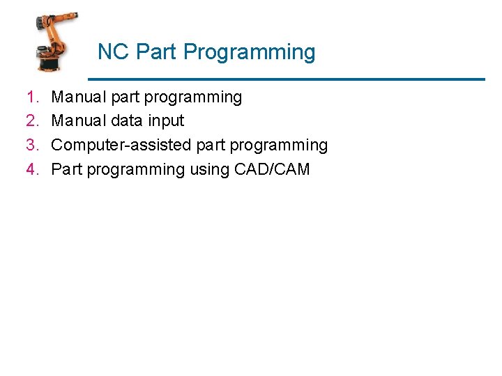 NC Part Programming 1. 2. 3. 4. Manual part programming Manual data input Computer-assisted