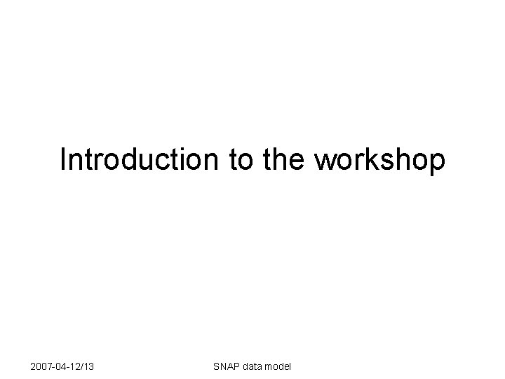 Introduction to the workshop 2007 -04 -12/13 SNAP data model 