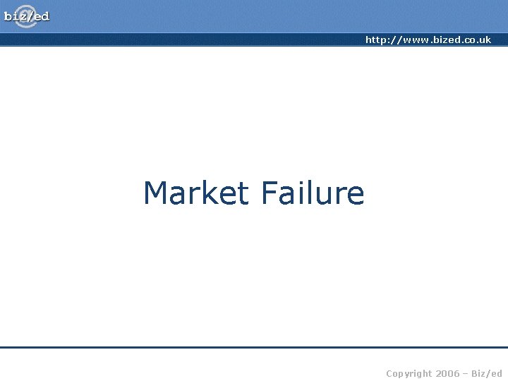 http: //www. bized. co. uk Market Failure Copyright 2006 – Biz/ed 