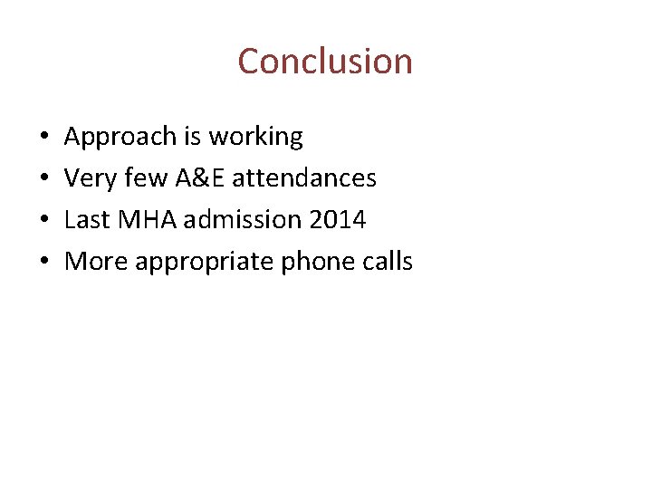 Conclusion • • Approach is working Very few A&E attendances Last MHA admission 2014 Conclusion • • Approach is working Very few A&E attendances Last MHA admission 2014