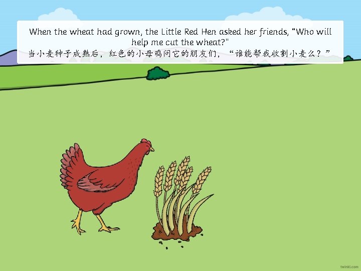 When the wheat had grown, the Little Red Hen asked her friends, “Who will