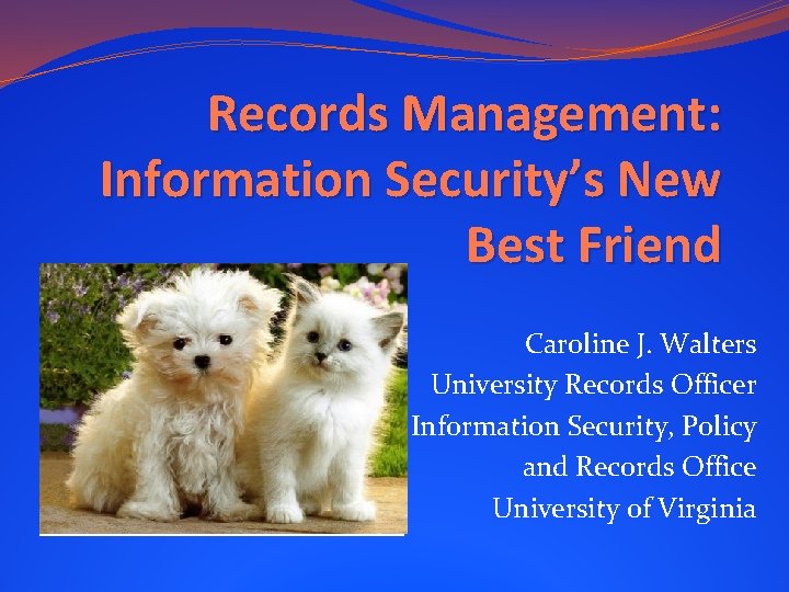 Records Management: Information Security’s New Best Friend Caroline J. Walters University Records Officer Information