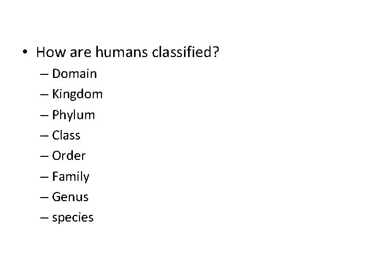  • How are humans classified? – Domain – Kingdom – Phylum – Class