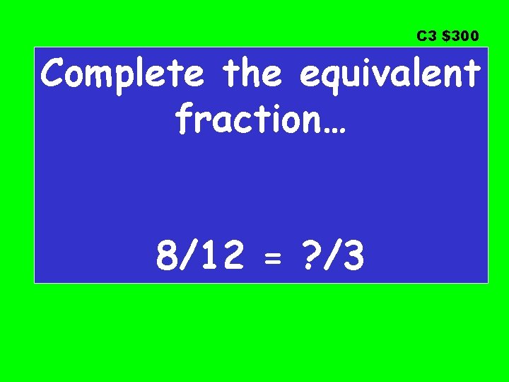 C 3 $300 Complete the equivalent fraction… 8/12 = ? /3 