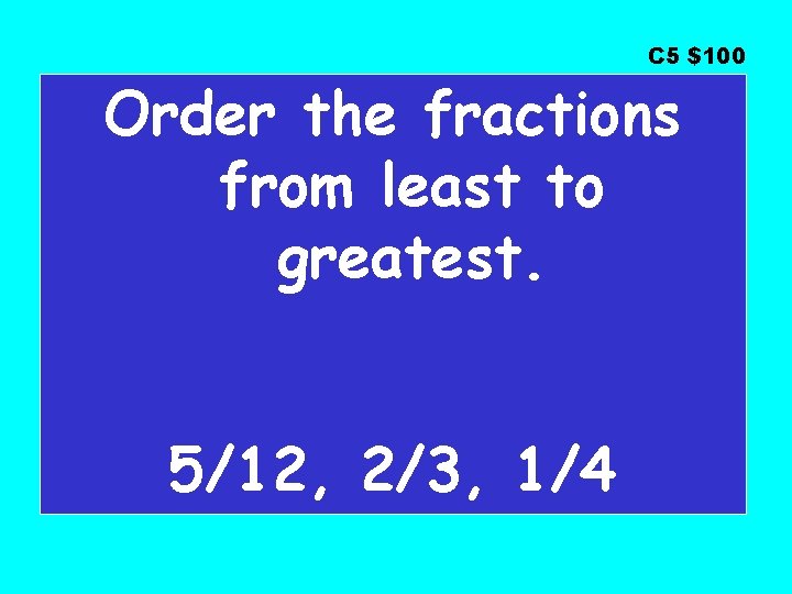C 5 $100 Order the fractions from least to greatest. 5/12, 2/3, 1/4 