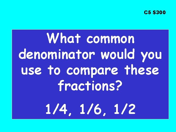C 5 $300 What common denominator would you use to compare these fractions? 1/4,