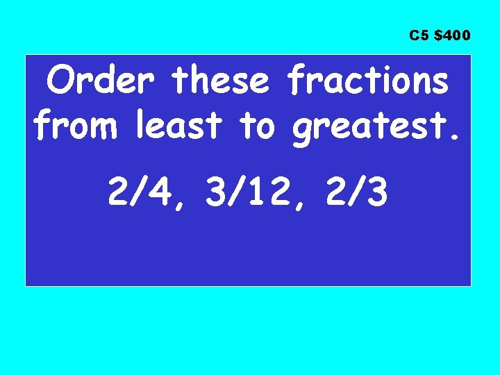 C 5 $400 Order these fractions from least to greatest. 2/4, 3/12, 2/3 