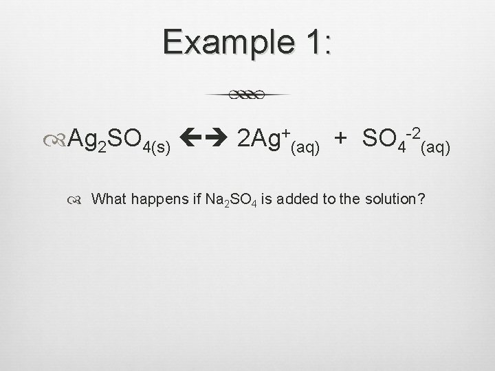 Example 1: Ag 2 SO 4(s) 2 Ag+(aq) + SO 4 -2(aq) What happens